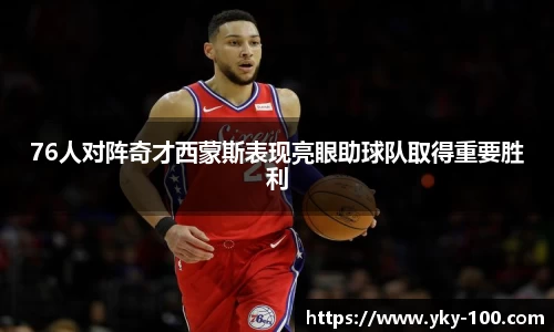 76人对阵奇才西蒙斯表现亮眼助球队取得重要胜利